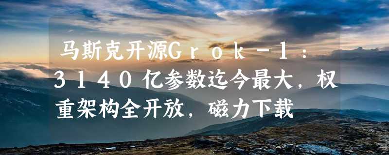 马斯克开源Grok-1：3140亿参数迄今最大，权重架构全开放，磁力下载