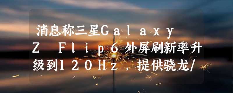 消息称三星Galaxy Z Flip6外屏刷新率升级到120Hz，提供骁龙/Exynos双版本