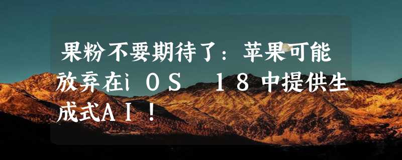 果粉不要期待了：苹果可能放弃在iOS 18中提供生成式AI！