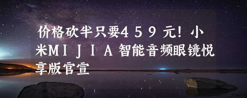 价格砍半只要459元！小米MIJIA智能音频眼镜悦享版官宣