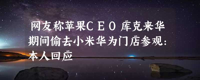 网友称苹果CEO库克来华期间偷去小米华为门店参观：本人回应