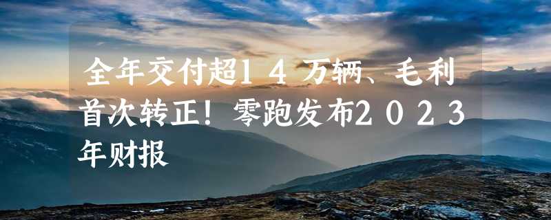 全年交付超14万辆、毛利首次转正！零跑发布2023年财报