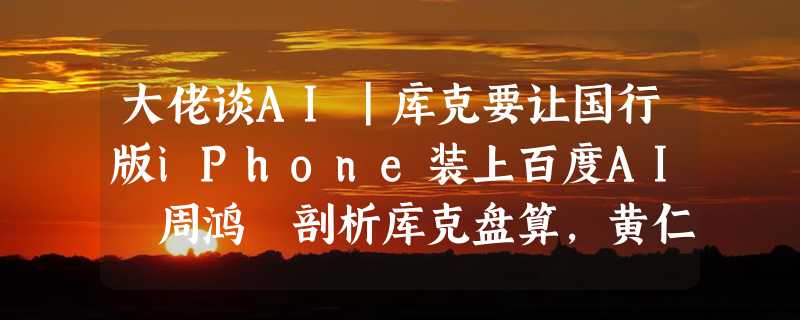 大佬谈AI｜库克要让国行版iPhone装上百度AI 周鸿祎剖析库克盘算，黄仁勋、Altman语出惊人！