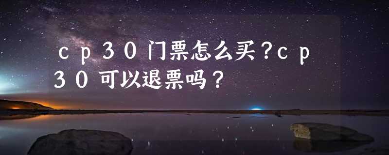 cp30门票怎么买？cp30可以退票吗？