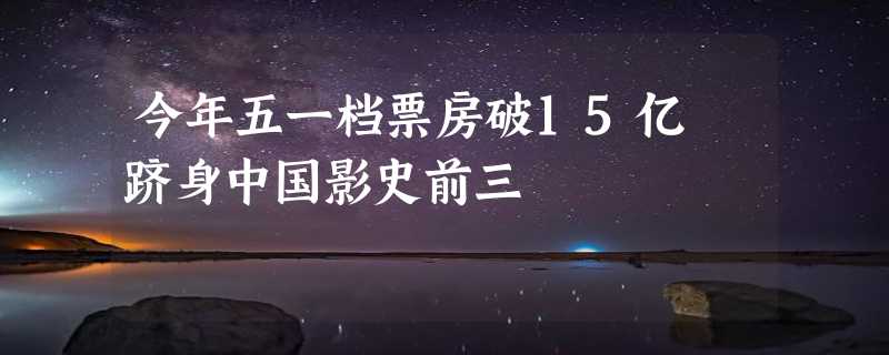 今年五一档票房破15亿 跻身中国影史前三