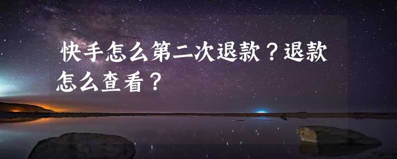 快手怎么第二次退款？退款怎么查看？