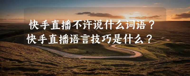 快手直播不许说什么词语？快手直播语言技巧是什么？