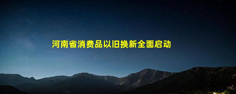 河南省消费品以旧换新全面启动 购买新能源车最高补贴1万元