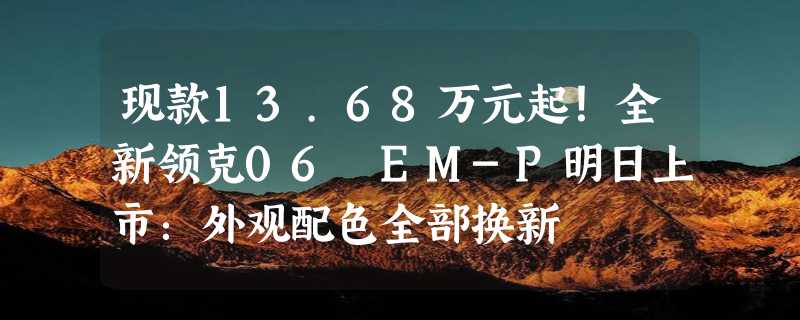 现款13.68万元起！全新领克06 EM-P明日上市：外观配色全部换新