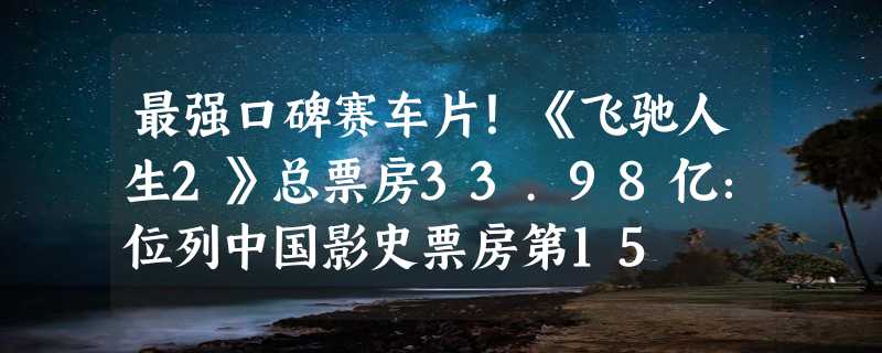 最强口碑赛车片！《飞驰人生2》总票房33.98亿：位列中国影史票房第15