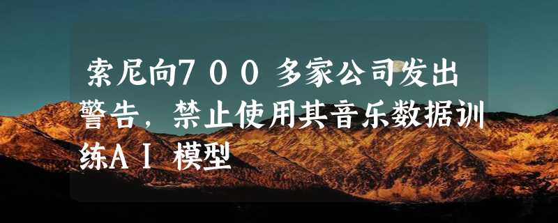 索尼向700多家公司发出警告，禁止使用其音乐数据训练AI模型