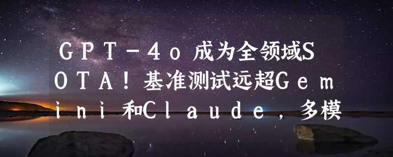 GPT-4o成为全领域SOTA！基准测试远超Gemini和Claude，多模态功能远超GPT-4