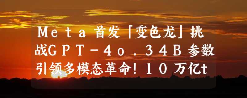 Meta首发「变色龙」挑战GPT-4o，34B参数引领多模态革命！10万亿token训练刷新SOTA