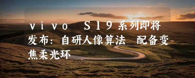 vivo S19系列即将发布：自研人像算法 配备变焦柔光环