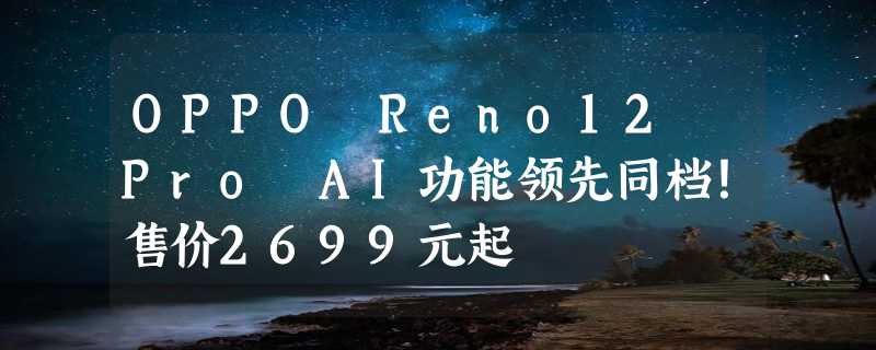 OPPO Reno12 Pro AI功能领先同档！售价2699元起