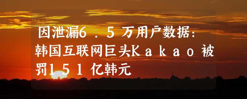 因泄漏6.5万用户数据：韩国互联网巨头Kakao被罚151亿韩元