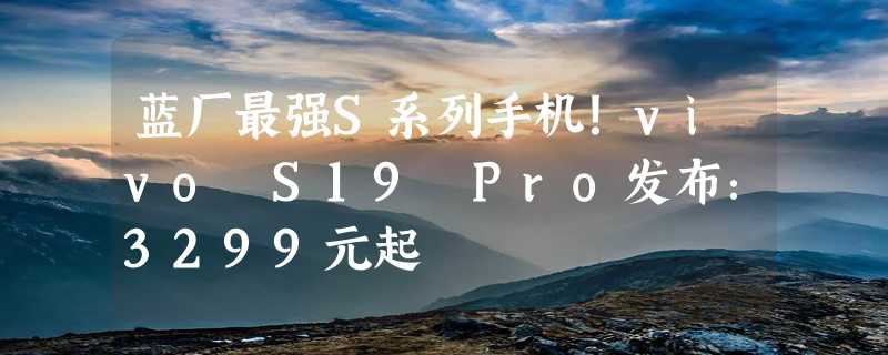 蓝厂最强S系列手机！vivo S19 Pro发布：3299元起