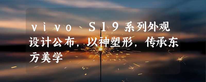 vivo S19系列外观设计公布，以神塑形，传承东方美学