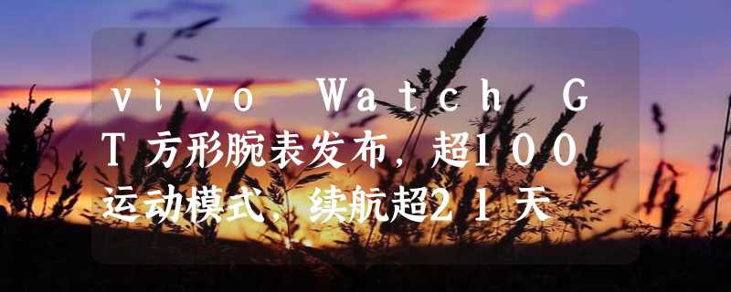 vivo Watch GT方形腕表发布，超100 运动模式，续航超21天