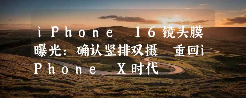 iPhone 16镜头膜曝光：确认竖排双摄 重回iPhone X时代