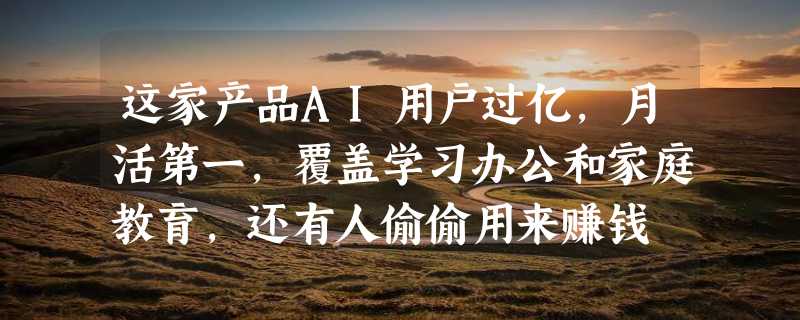 这家产品AI用户过亿，月活第一，覆盖学习办公和家庭教育，还有人偷偷用来赚钱