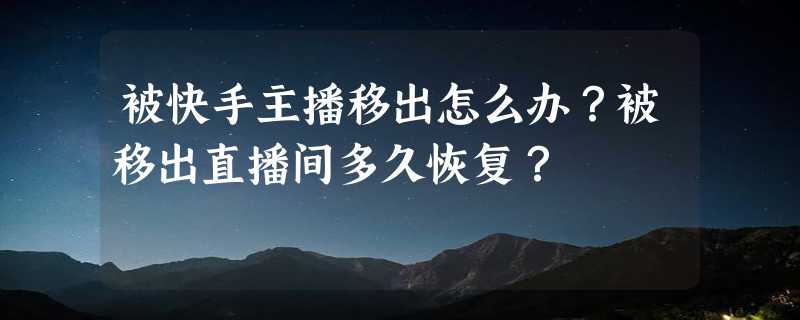 被快手主播移出怎么办？被移出直播间多久恢复？