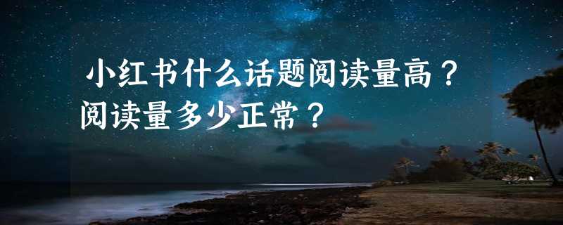 小红书什么话题阅读量高？阅读量多少正常？