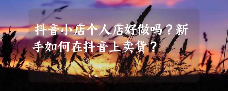 抖音小店个人店好做吗？新手如何在抖音上卖货？