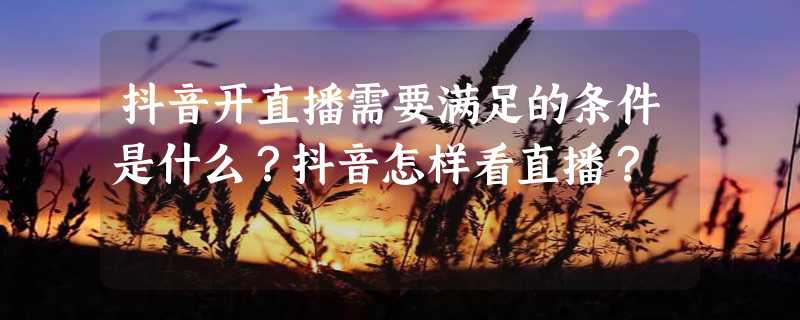 抖音开直播需要满足的条件是什么？抖音怎样看直播？