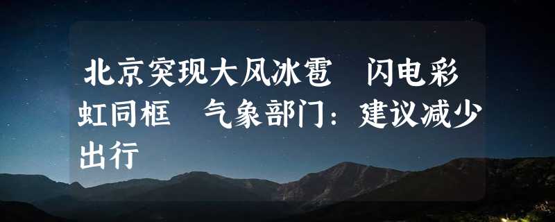 北京突现大风冰雹 闪电彩虹同框 气象部门：建议减少出行