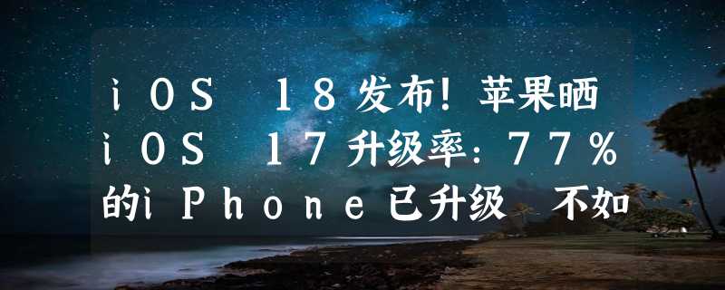 iOS 18发布！苹果晒iOS 17升级率：77%的iPhone已升级 不如去年