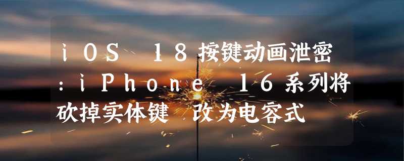 iOS 18按键动画泄密：iPhone 16系列将砍掉实体键 改为电容式