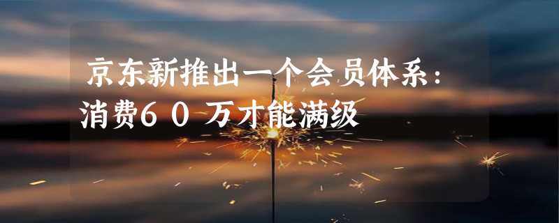 京东新推出一个会员体系：消费60万才能满级