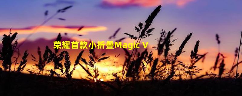 荣耀首款小折叠Magic V Flip跑分出炉：搭载骁龙8  主打时尚