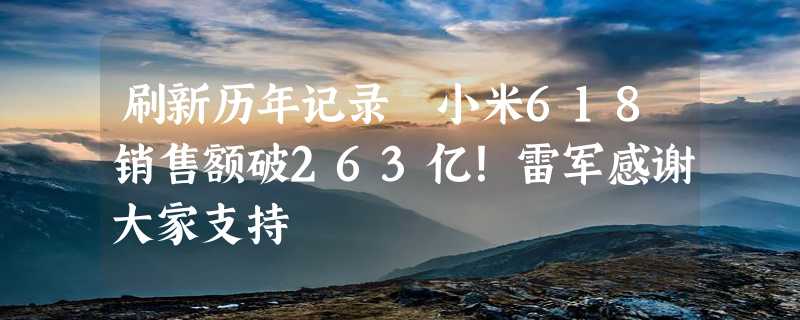 刷新历年记录 小米618销售额破263亿！雷军感谢大家支持