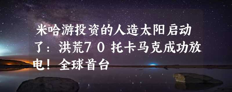 米哈游投资的人造太阳启动了：洪荒70托卡马克成功放电！全球首台