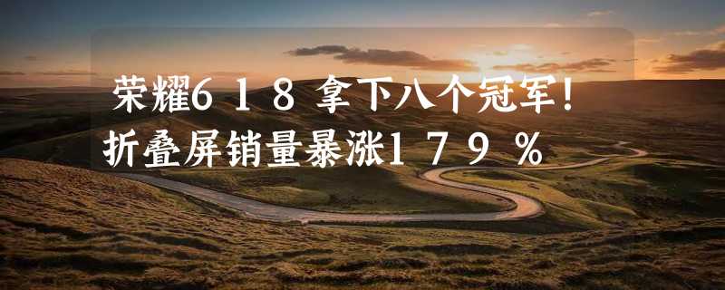 荣耀618拿下八个冠军！折叠屏销量暴涨179％