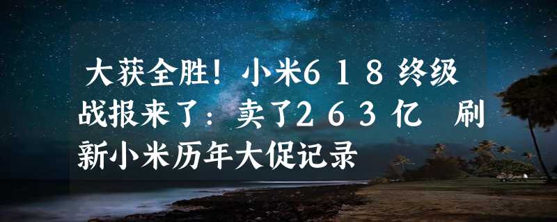 大获全胜！小米618终级战报来了：卖了263亿 刷新小米历年大促记录