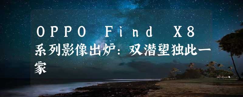 OPPO Find X8系列影像出炉：双潜望独此一家