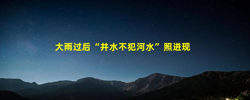 大雨过后“井水不犯河水”照进现实：水质形成鲜明对比