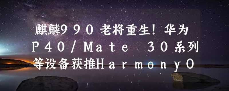 麒麟990老将重生！华为P40/Mate 30系列等设备获推HarmonyOS 4.2正式版