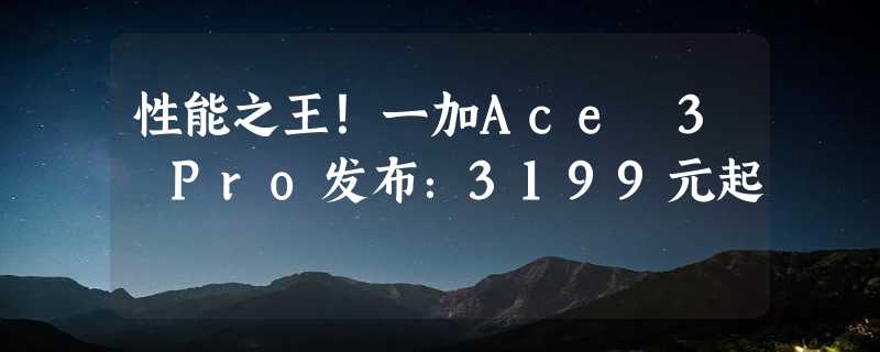 性能之王！一加Ace 3 Pro发布：3199元起