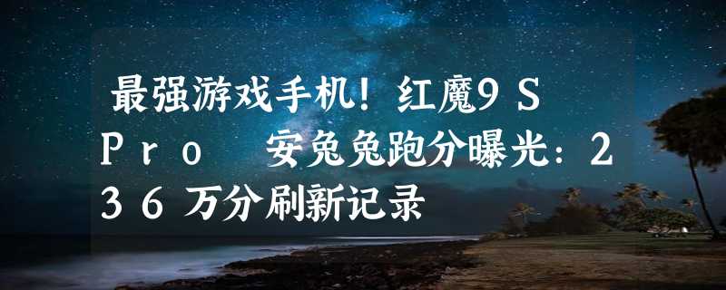 最强游戏手机！红魔9S Pro 安兔兔跑分曝光：236万分刷新记录