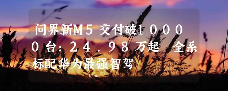 问界新M5交付破10000台：24.98万起 全系标配华为最强智驾