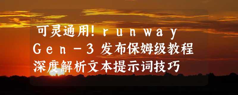 可灵通用！runway Gen-3发布保姆级教程 深度解析文本提示词技巧