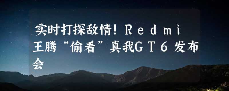 实时打探敌情！Redmi王腾“偷看”真我GT6发布会