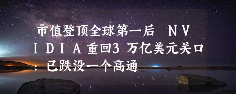 市值登顶全球第一后 NVIDIA重回3万亿美元关口：已跌没一个高通