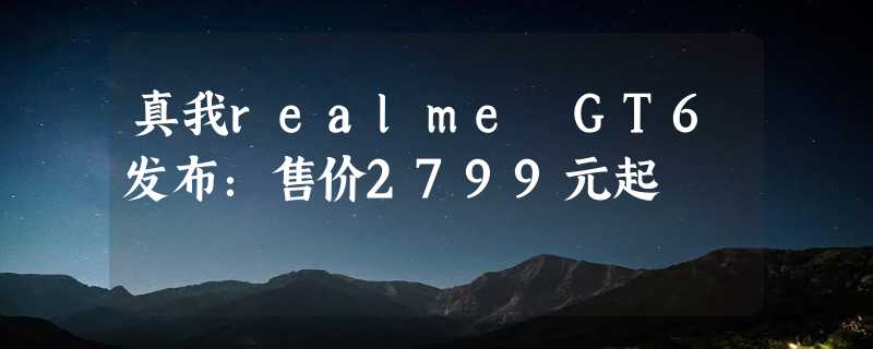 真我realme GT6发布：售价2799元起