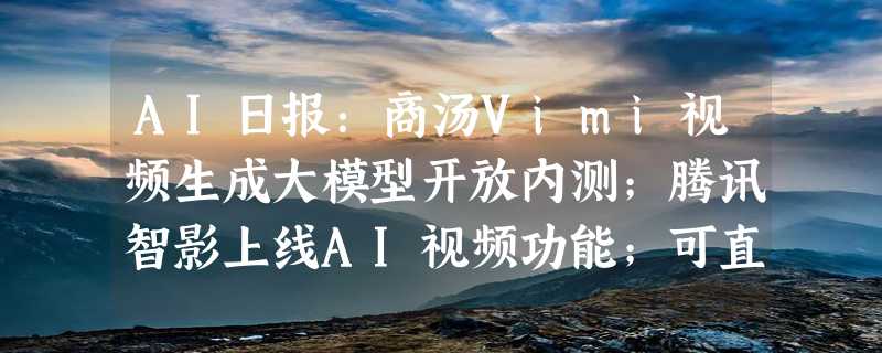 AI日报：商汤Vimi视频生成大模型开放内测；腾讯智影上线AI视频功能；可直接生成6k图像的生成器UltraPixel