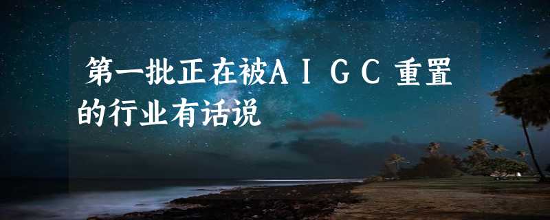 第一批正在被AIGC重置的行业有话说